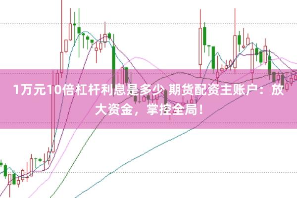 1万元10倍杠杆利息是多少 期货配资主账户：放大资金，掌控全局！