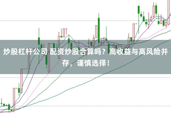 炒股杠杆公司 配资炒股合算吗？高收益与高风险并存，谨慎选择！