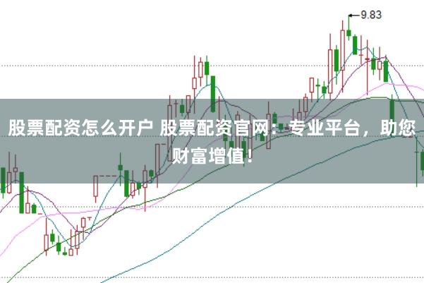 股票配资怎么开户 股票配资官网：专业平台，助您财富增值！