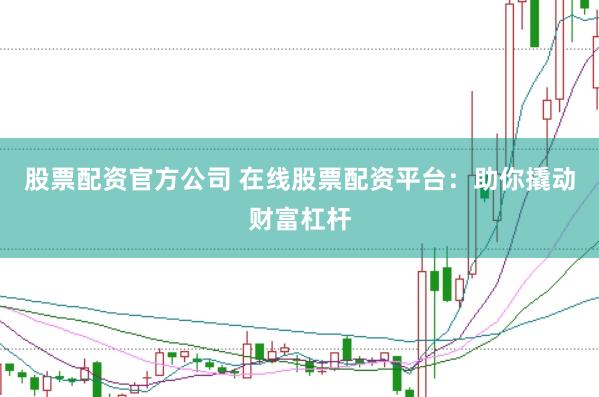 股票配资官方公司 在线股票配资平台：助你撬动财富杠杆
