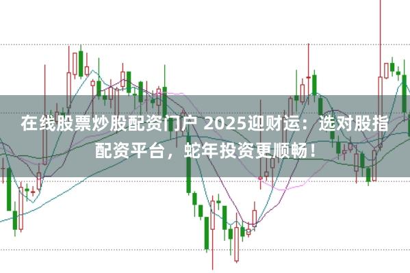 在线股票炒股配资门户 2025迎财运：选对股指配资平台，蛇年投资更顺畅！