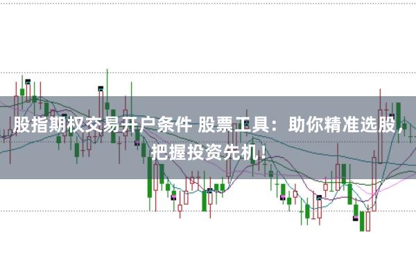 股指期权交易开户条件 股票工具：助你精准选股，把握投资先机！