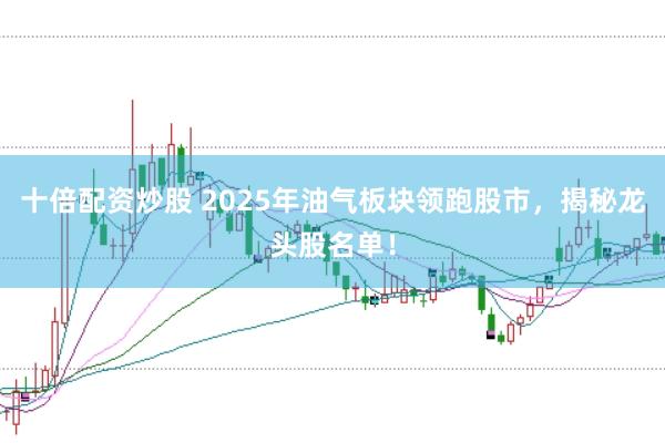十倍配资炒股 2025年油气板块领跑股市，揭秘龙头股名单！