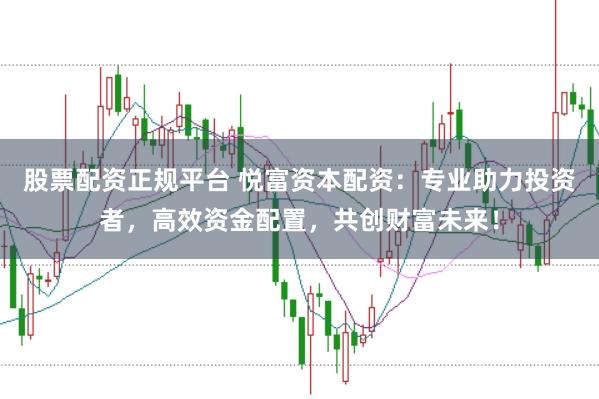 股票配资正规平台 悦富资本配资：专业助力投资者，高效资金配置，共创财富未来！