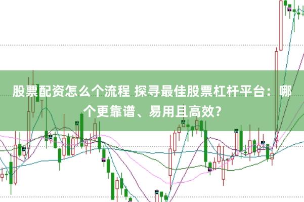 股票配资怎么个流程 探寻最佳股票杠杆平台：哪个更靠谱、易用且高效？