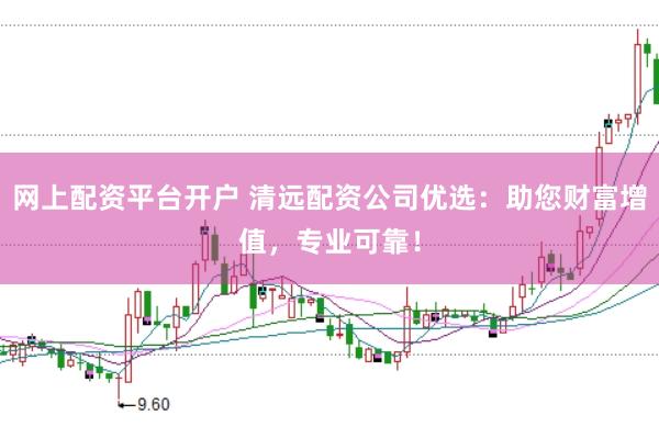 网上配资平台开户 清远配资公司优选：助您财富增值，专业可靠！