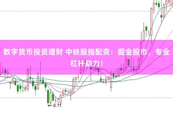 数字货币投资理财 中铁股指配资：掘金股市，专业杠杆助力！
