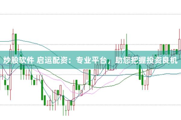 炒股软件 启运配资：专业平台，助您把握投资良机
