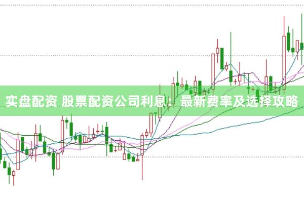 实盘配资 股票配资公司利息：最新费率及选择攻略