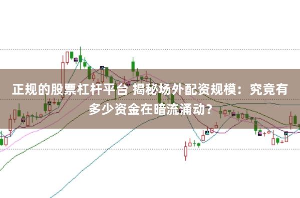 正规的股票杠杆平台 揭秘场外配资规模：究竟有多少资金在暗流涌动？