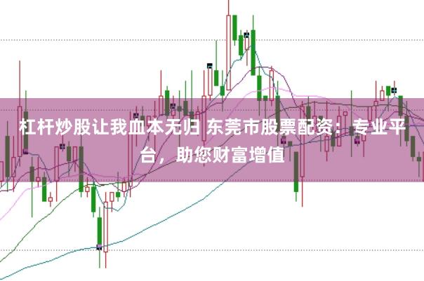杠杆炒股让我血本无归 东莞市股票配资：专业平台，助您财富增值