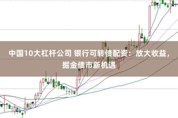 中国10大杠杆公司 银行可转债配资：放大收益，掘金债市新机遇