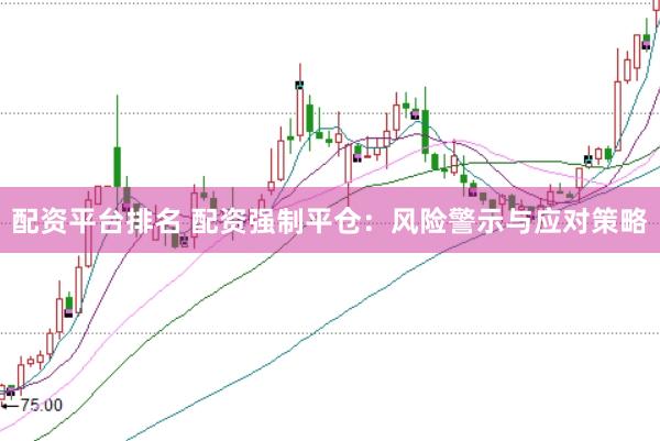 配资平台排名 配资强制平仓：风险警示与应对策略