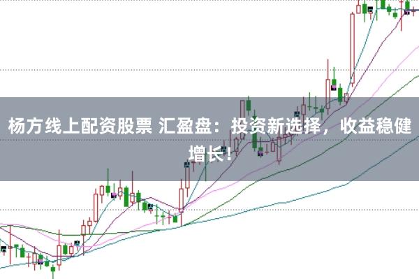 杨方线上配资股票 汇盈盘：投资新选择，收益稳健增长！