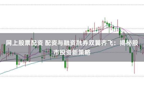 网上股票配资 配资与融资融券双翼齐飞：揭秘股市投资新策略