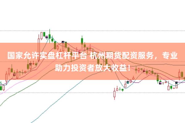 国家允许实盘杠杆平台 杭州期货配资服务，专业助力投资者放大收益！