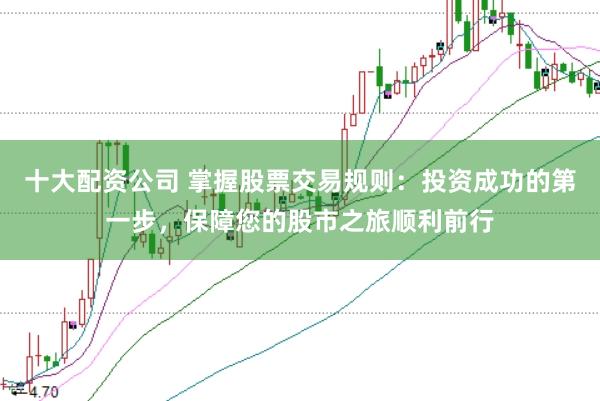 十大配资公司 掌握股票交易规则：投资成功的第一步，保障您的股市之旅顺利前行