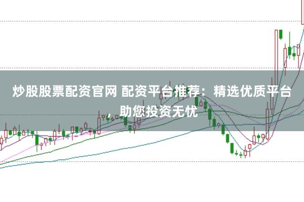 炒股股票配资官网 配资平台推荐：精选优质平台，助您投资无忧