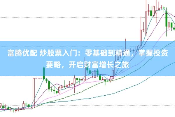 富腾优配 炒股票入门：零基础到精通，掌握投资要略，开启财富增长之旅