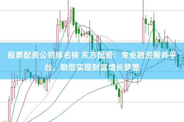 股票配资公司排名榜 东方配资：专业融资服务平台，助您实现财富增长梦想