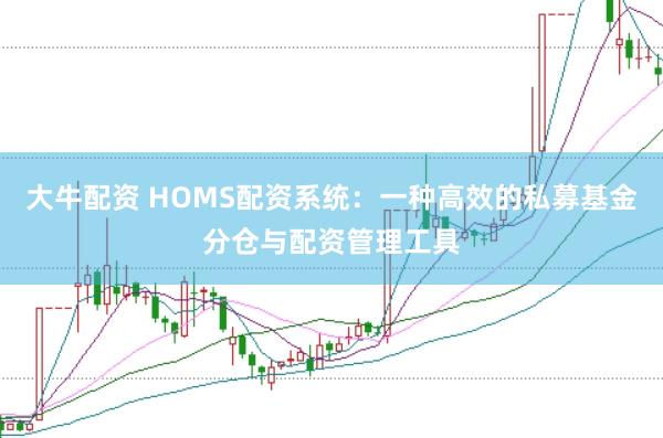 大牛配资 HOMS配资系统：一种高效的私募基金分仓与配资管理工具