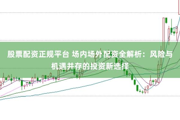 股票配资正规平台 场内场外配资全解析：风险与机遇并存的投资新选择