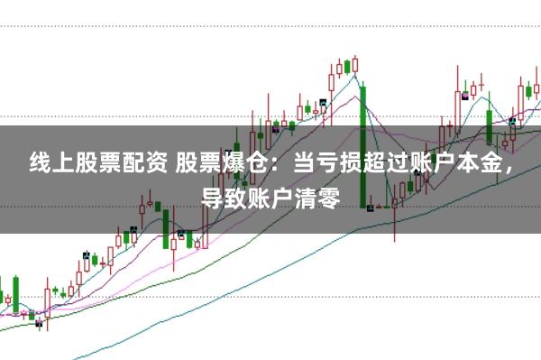 线上股票配资 股票爆仓：当亏损超过账户本金，导致账户清零