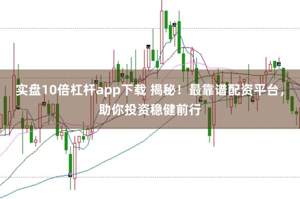 实盘10倍杠杆app下载 揭秘！最靠谱配资平台，助你投资稳健前行