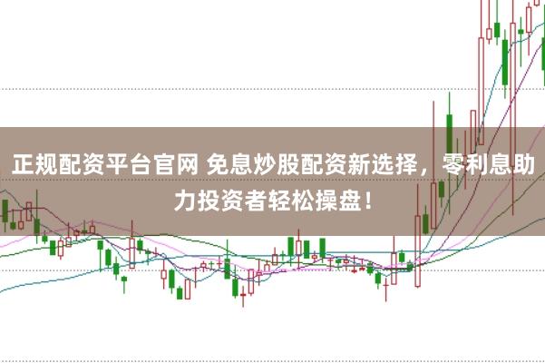 正规配资平台官网 免息炒股配资新选择，零利息助力投资者轻松操盘！
