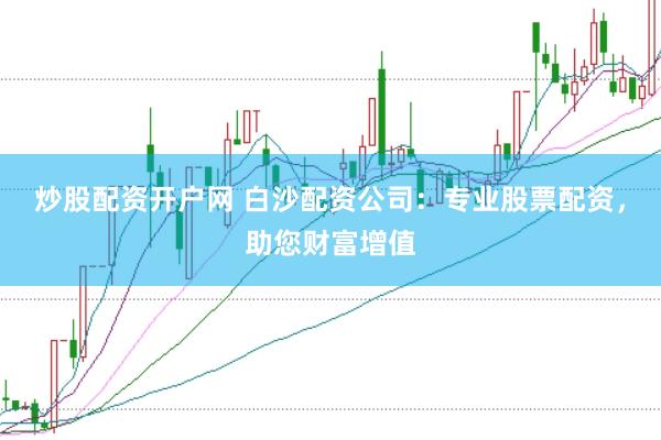 炒股配资开户网 白沙配资公司：专业股票配资，助您财富增值