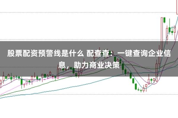 股票配资预警线是什么 配查查：一键查询企业信息，助力商业决策
