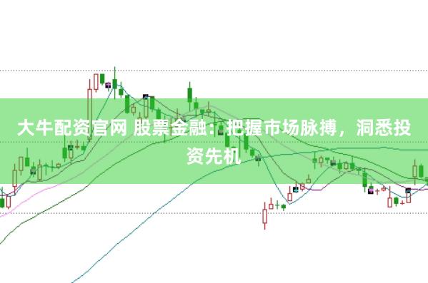 大牛配资官网 股票金融：把握市场脉搏，洞悉投资先机