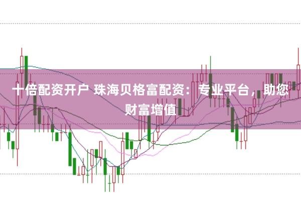 十倍配资开户 珠海贝格富配资：专业平台，助您财富增值
