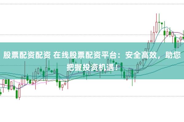 股票配资配资 在线股票配资平台：安全高效，助您把握投资机遇！