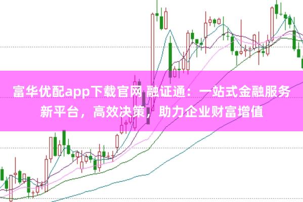 富华优配app下载官网 融证通：一站式金融服务新平台，高效决策，助力企业财富增值