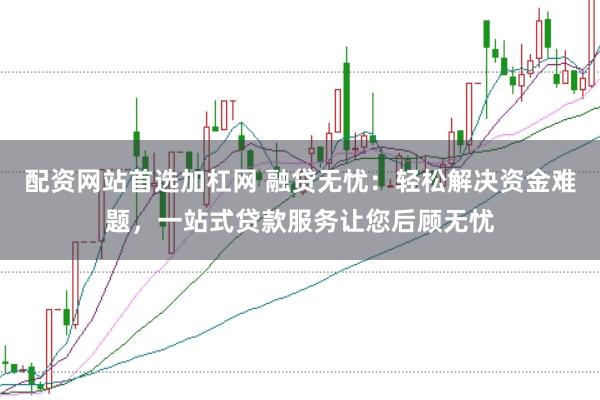 配资网站首选加杠网 融贷无忧：轻松解决资金难题，一站式贷款服务让您后顾无忧