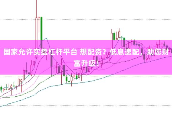 国家允许实盘杠杆平台 想配资？低息速配，助您财富升级！