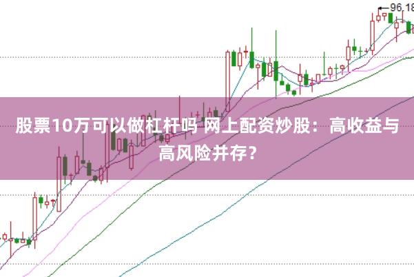股票10万可以做杠杆吗 网上配资炒股：高收益与高风险并存？
