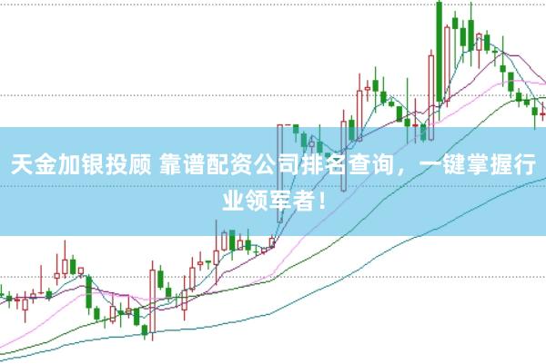 天金加银投顾 靠谱配资公司排名查询，一键掌握行业领军者！