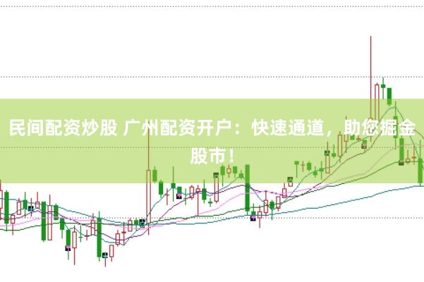 民间配资炒股 广州配资开户：快速通道，助您掘金股市！