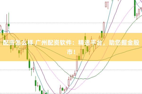 配资怎么样 广州配资软件：精选平台，助您掘金股市！