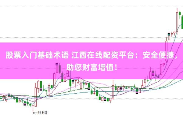 股票入门基础术语 江西在线配资平台：安全便捷，助您财富增值！