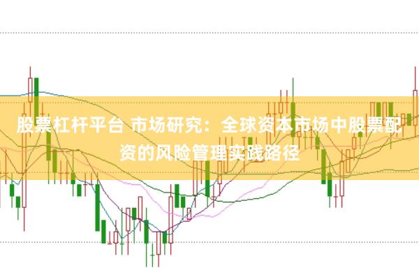 股票杠杆平台 市场研究：全球资本市场中股票配资的风险管理实践路径