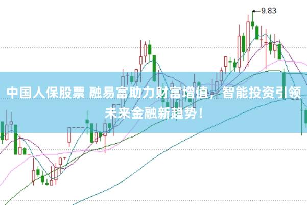 中国人保股票 融易富助力财富增值，智能投资引领未来金融新趋势！