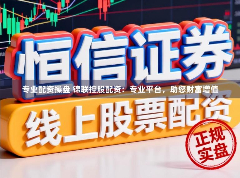 专业配资操盘 锦联控股配资：专业平台，助您财富增值