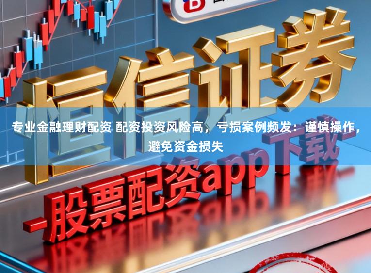 专业金融理财配资 配资投资风险高，亏损案例频发：谨慎操作，避免资金损失