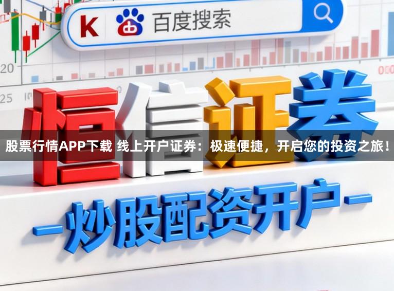 股票行情APP下载 线上开户证券：极速便捷，开启您的投资之旅！