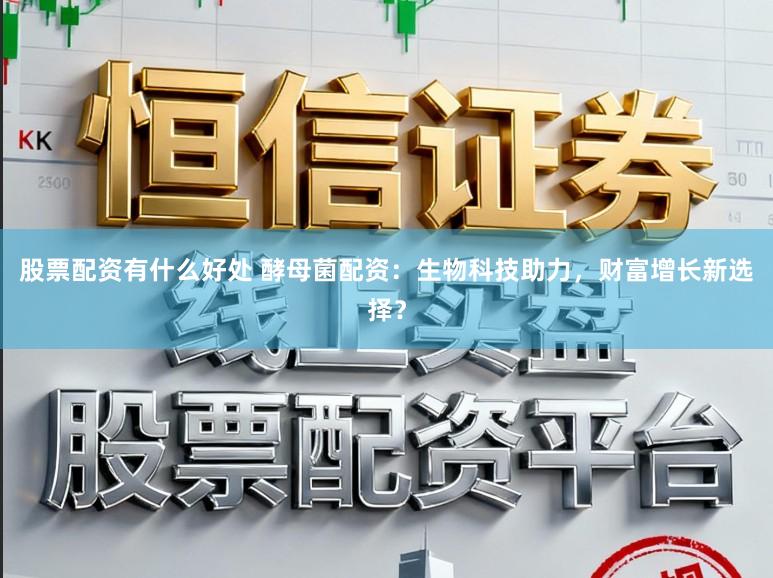 股票配资有什么好处 酵母菌配资：生物科技助力，财富增长新选择？