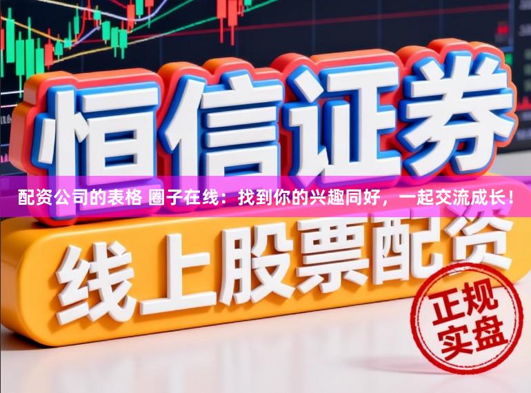 配资公司的表格 圈子在线：找到你的兴趣同好，一起交流成长！