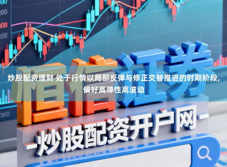 炒股配资理财 处于行情以局部反弹与修正交替推进的时期阶段,偏好高弹性高波动